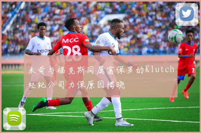米奇与福克斯同属富保罗的Klutch经纪公司力保原因揭晓