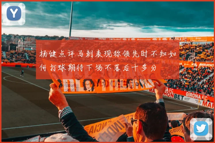 杨健点评马刺表现称领先时不知如何打球期待下场不落后十多分