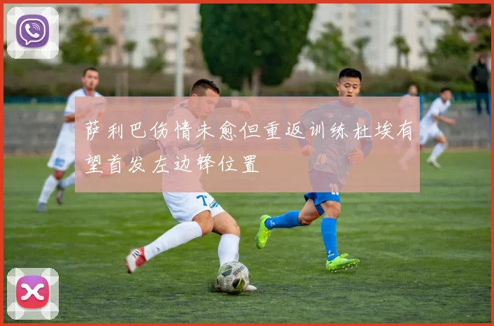 萨利巴伤情未愈但重返训练杜埃有望首发左边锋位置