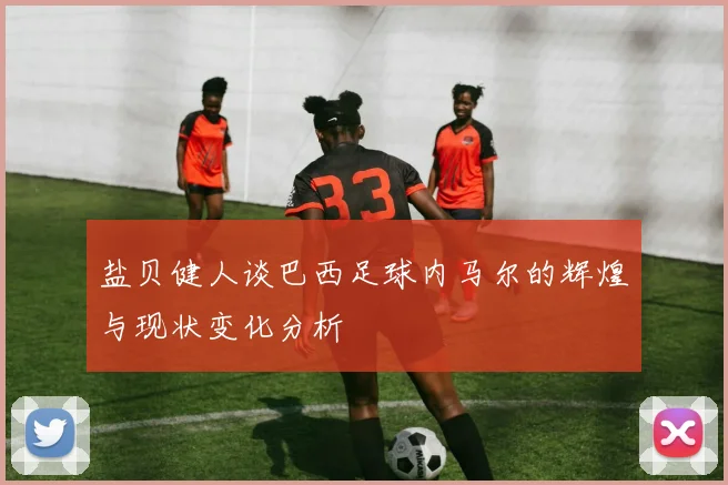 盐贝健人谈巴西足球内马尔的辉煌与现状变化分析