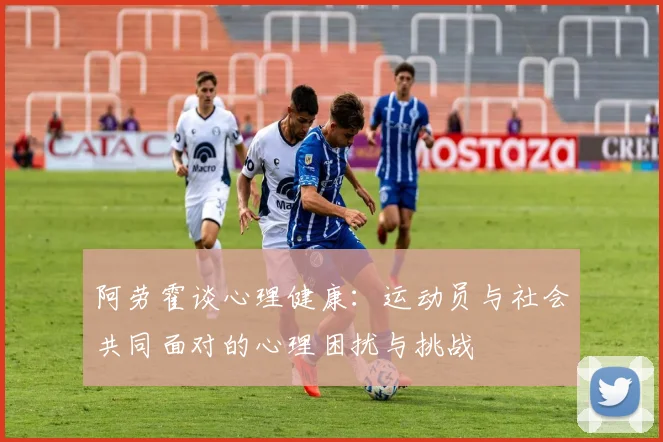 阿劳霍谈心理健康：运动员与社会共同面对的心理困扰与挑战