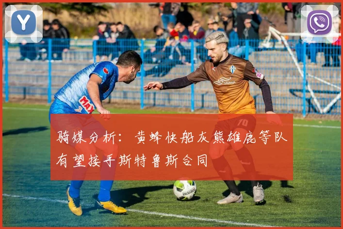 骑媒分析：黄蜂快船灰熊雄鹿等队有望接手斯特鲁斯合同