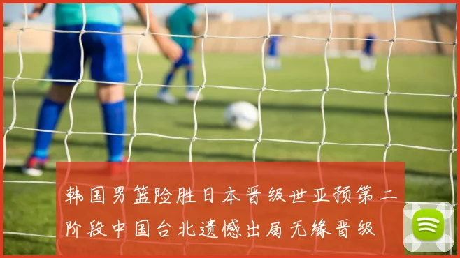 韩国男篮险胜日本晋级世亚预第二阶段中国台北遗憾出局无缘晋级