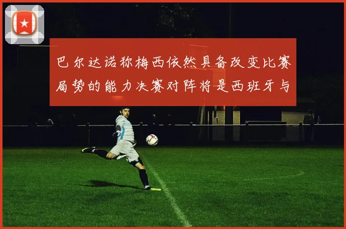巴尔达诺称梅西依然具备改变比赛局势的能力决赛对阵将是西班牙与阿根廷