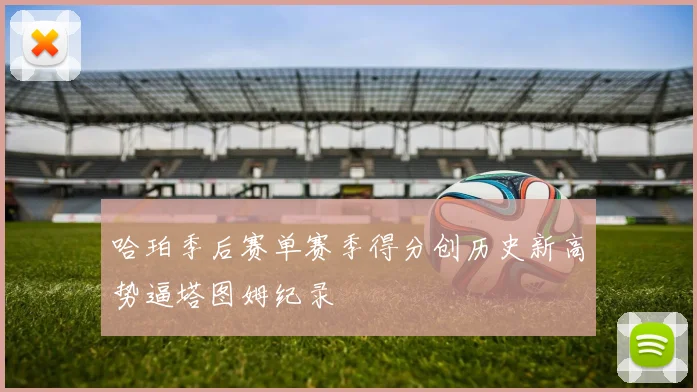 哈珀季后赛单赛季得分创历史新高势逼塔图姆纪录