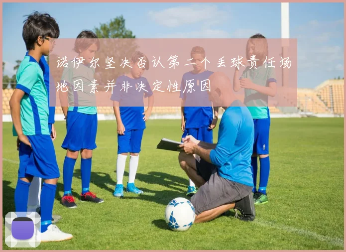 诺伊尔坚决否认第二个丢球责任场地因素并非决定性原因