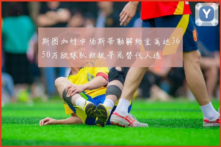 斯图加特中场斯蒂勒解约金高达3650万欧球队积极寻觅替代人选
