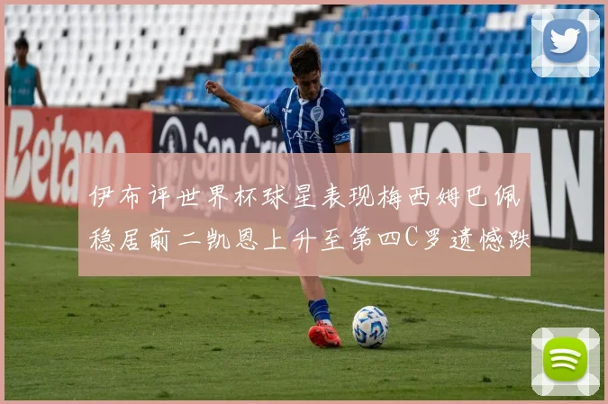 伊布评世界杯球星表现梅西姆巴佩稳居前二凯恩上升至第四C罗遗憾跌出前十