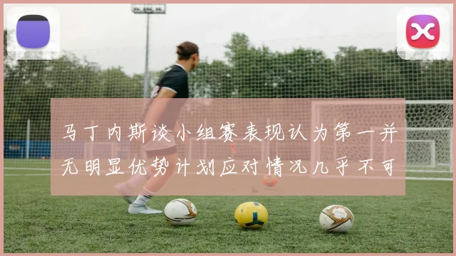 马丁内斯谈小组赛表现认为第一并无明显优势计划应对情况几乎不可能