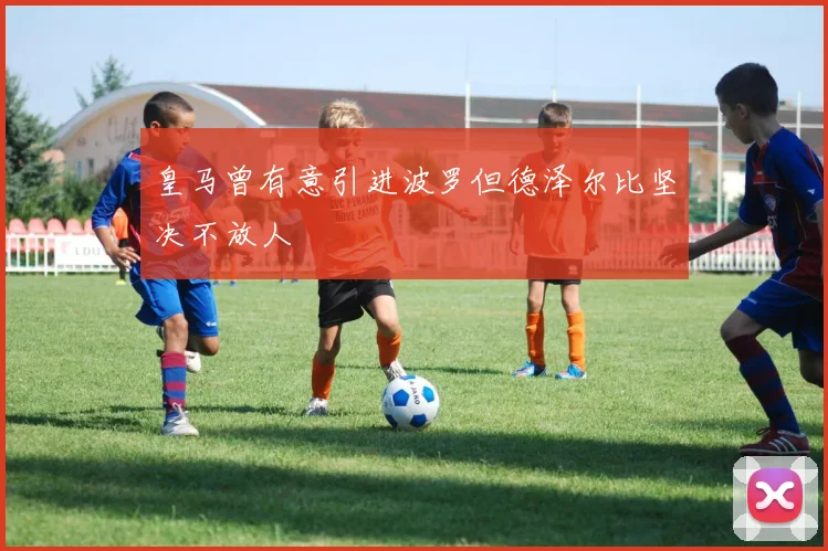 皇马曾有意引进波罗但德泽尔比坚决不放人