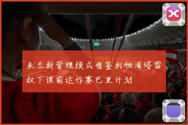 米兰新管理模式借鉴利物浦塔雷囧叔下课前运作赛巴里计划