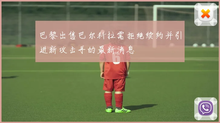 巴黎出售巴尔科拉需拒绝续约并引进新攻击手的最新消息