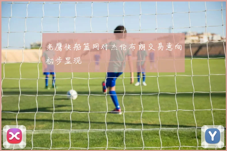 老鹰快船篮网对杰伦布朗交易意向初步显现